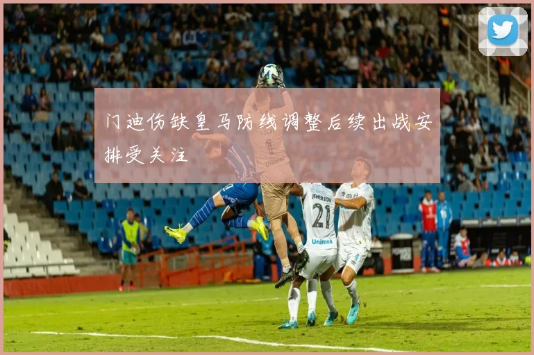 门迪伤缺皇马防线调整后续出战安排受关注