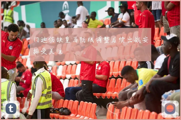 门迪伤缺皇马防线调整后续出战安排受关注