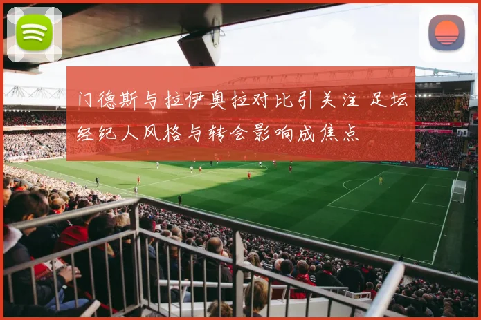 门德斯与拉伊奥拉对比引关注 足坛经纪人风格与转会影响成焦点