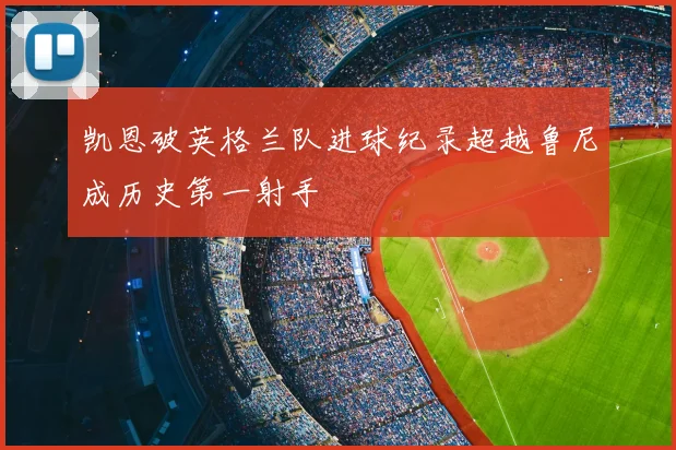 凯恩破英格兰队进球纪录超越鲁尼成历史第一射手