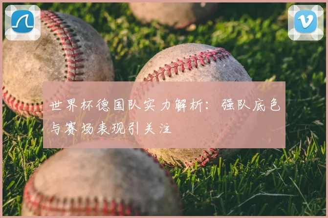 世界杯德国队实力解析:强队底色与赛场表现引关注