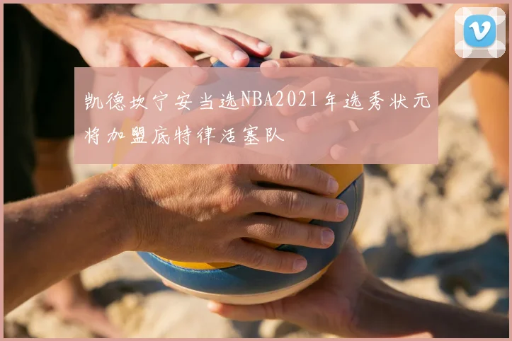 凯德坎宁安当选NBA2021年选秀状元将加盟底特律活塞队
