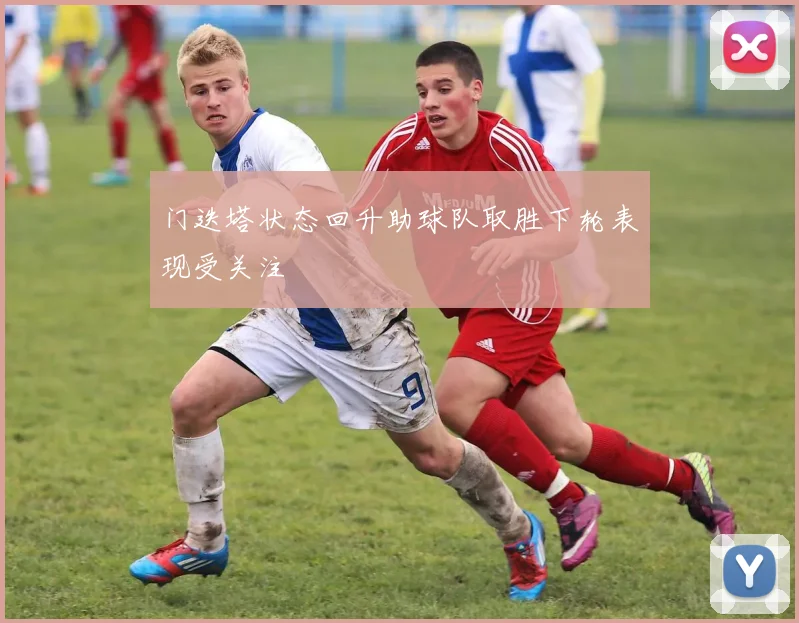 门迭塔状态回升助球队取胜下轮表现受关注