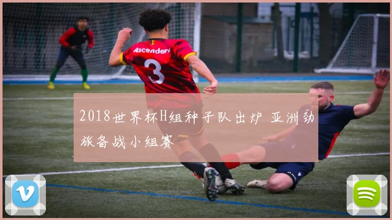 2018世界杯H组种子队出炉 亚洲劲旅备战小组赛