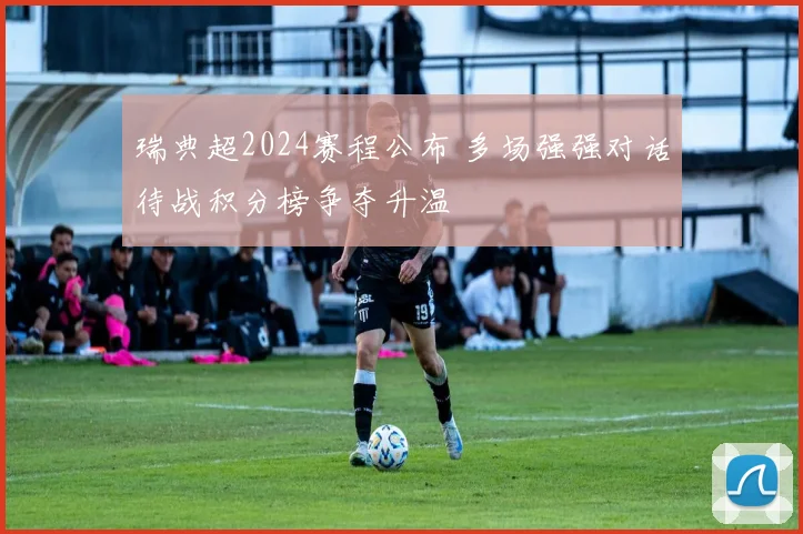 瑞典超2024赛程公布 多场强强对话待战积分榜争夺升温