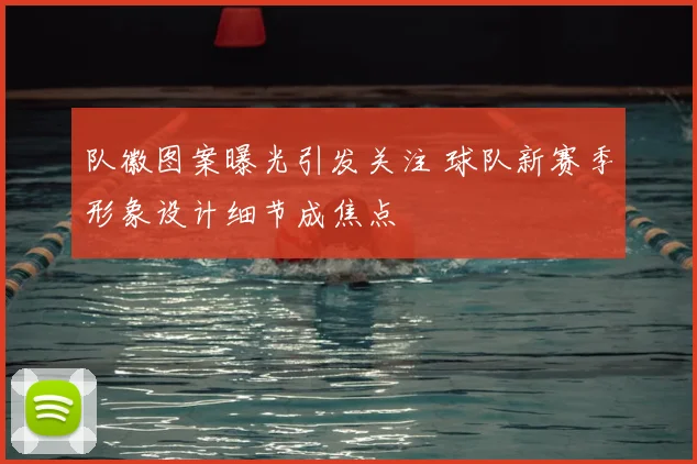 队徽图案曝光引发关注 球队新赛季形象设计细节成焦点