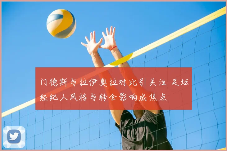 门德斯与拉伊奥拉对比引关注 足坛经纪人风格与转会影响成焦点