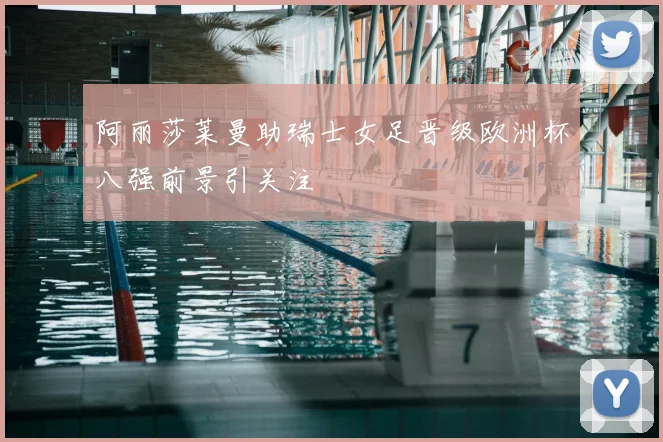阿丽莎莱曼助瑞士女足晋级欧洲杯八强前景引关注