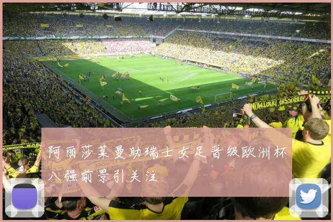 阿丽莎莱曼助瑞士女足晋级欧洲杯八强前景引关注