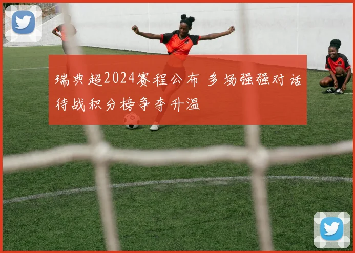 瑞典超2024赛程公布 多场强强对话待战积分榜争夺升温