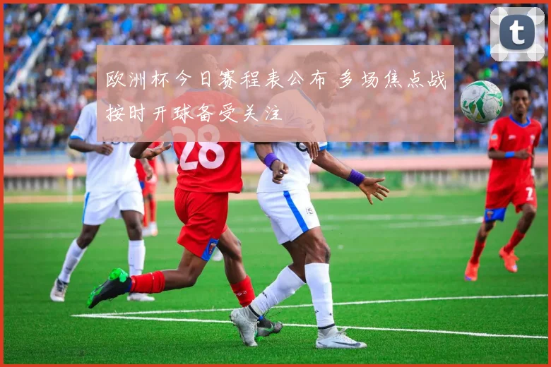 欧洲杯今日赛程表公布 多场焦点战按时开球备受关注