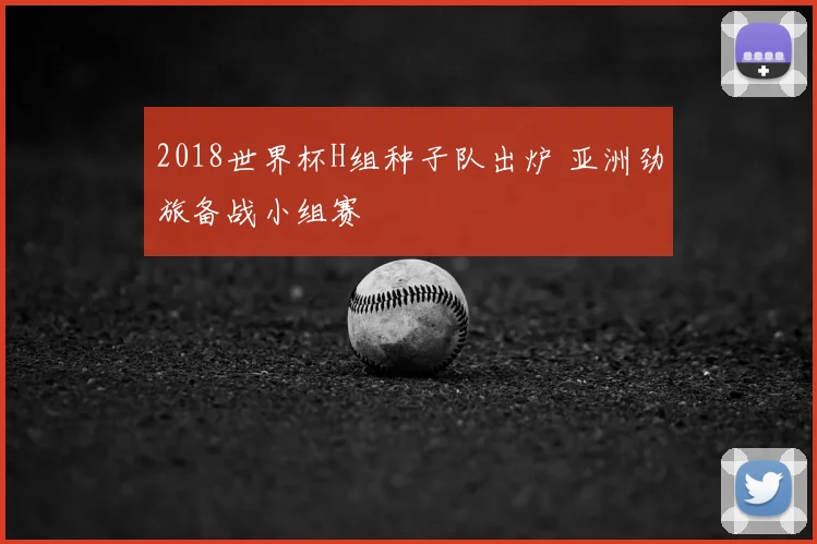 2018世界杯H组种子队出炉 亚洲劲旅备战小组赛