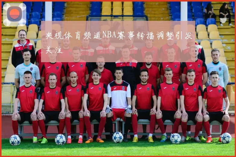 央视体育频道NBA赛事转播调整引发关注