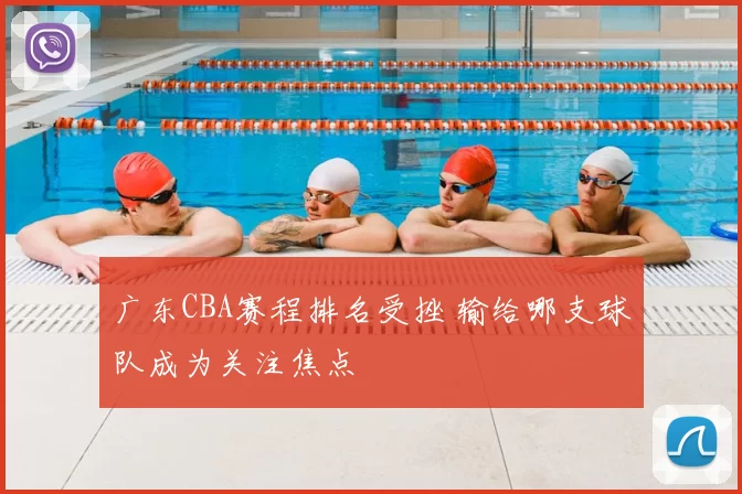 广东CBA赛程排名受挫 输给哪支球队成为关注焦点
