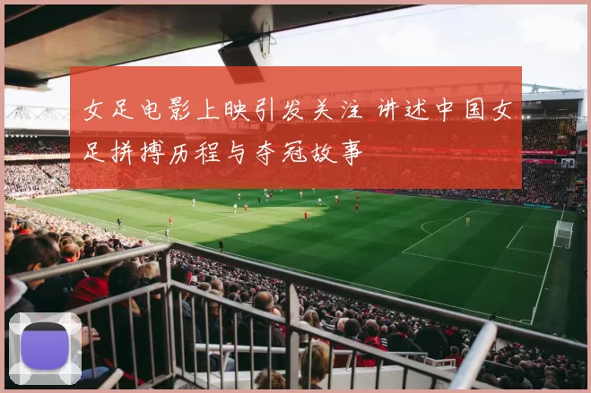 女足电影上映引发关注 讲述中国女足拼搏历程与夺冠故事