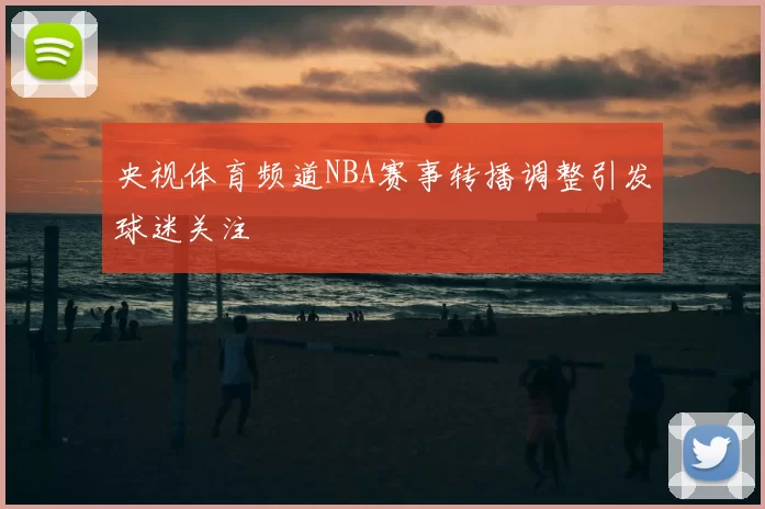 央视体育频道NBA赛事转播调整引发球迷关注