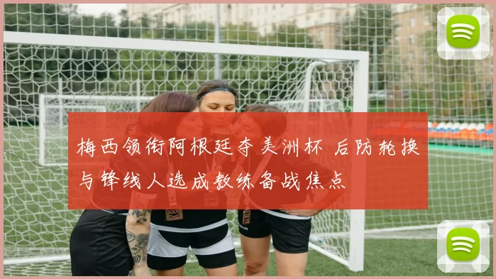 梅西领衔阿根廷夺美洲杯 后防轮换与锋线人选成教练备战焦点