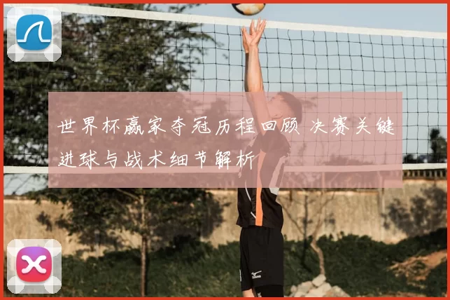 世界杯赢家夺冠历程回顾 决赛关键进球与战术细节解析