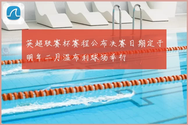 英超联赛杯赛程公布决赛日期定于明年二月温布利球场举行