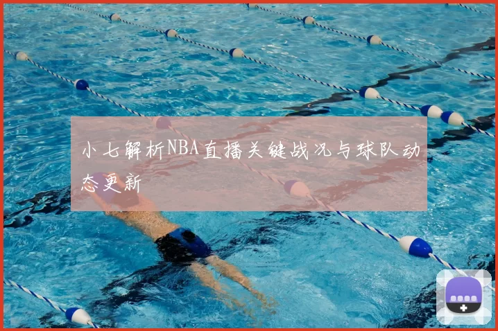 小七解析NBA直播关键战况与球队动态更新