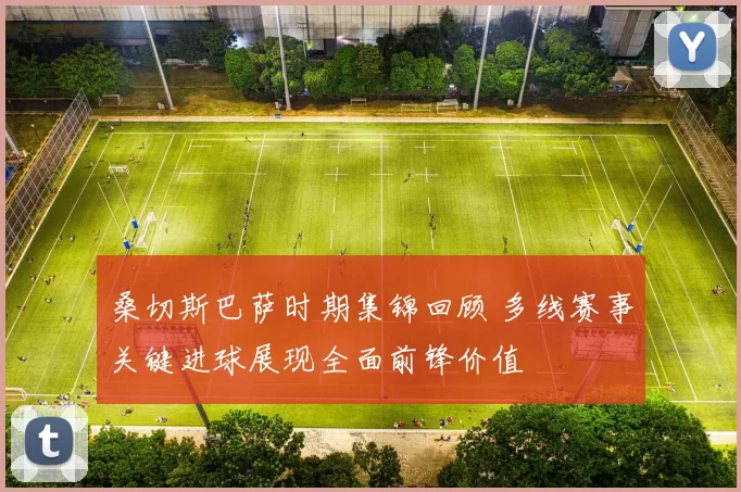 桑切斯巴萨时期集锦回顾 多线赛事关键进球展现全面前锋价值