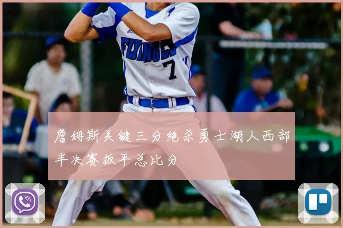 詹姆斯关键三分绝杀勇士湖人西部半决赛扳平总比分