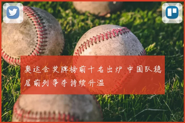 奥运会奖牌榜前十名出炉 中国队稳居前列争夺持续升温