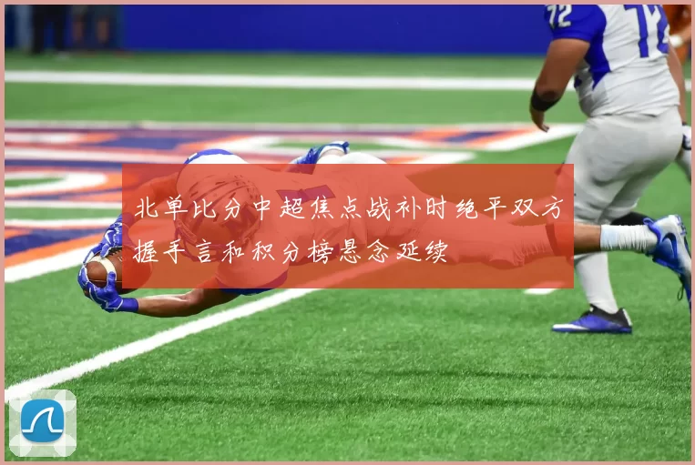 北单比分中超焦点战补时绝平双方握手言和积分榜悬念延续