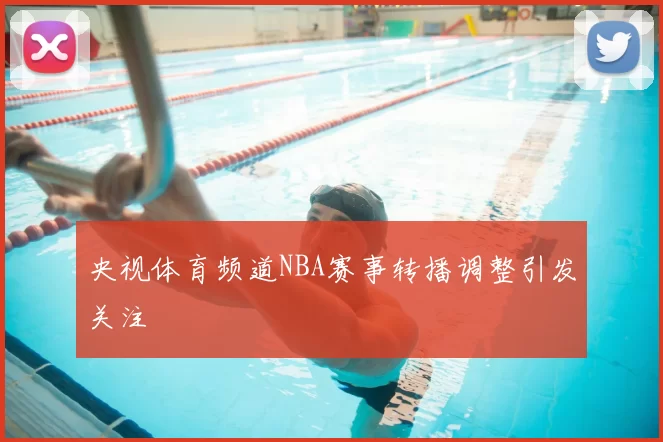 央视体育频道NBA赛事转播调整引发关注