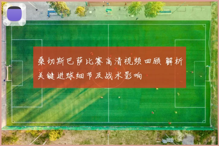 桑切斯巴萨比赛高清视频回顾 解析关键进球细节及战术影响