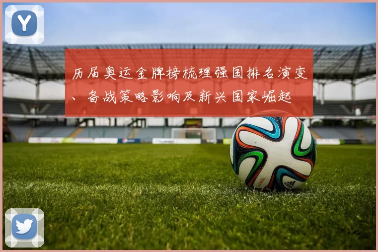 历届奥运金牌榜梳理强国排名演变、备战策略影响及新兴国家崛起