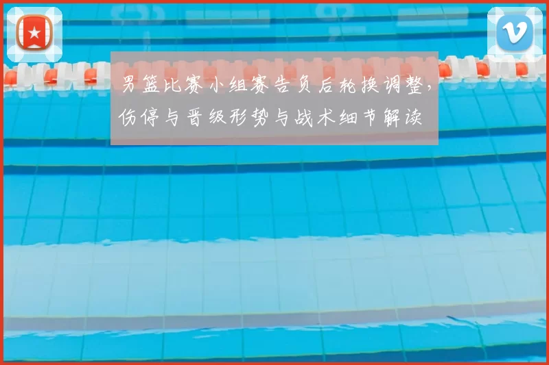 男篮比赛小组赛告负后轮换调整，伤停与晋级形势与战术细节解读
