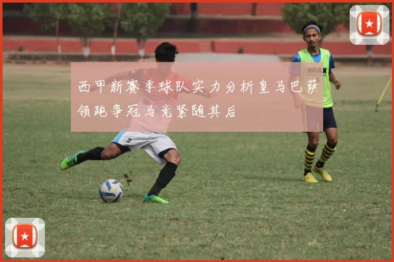 西甲新赛季球队实力分析皇马巴萨领跑争冠马竞紧随其后