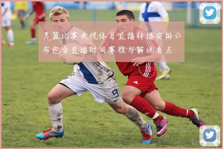 男篮比赛央视体育直播转播安排公布包含直播时间赛程与解说看点