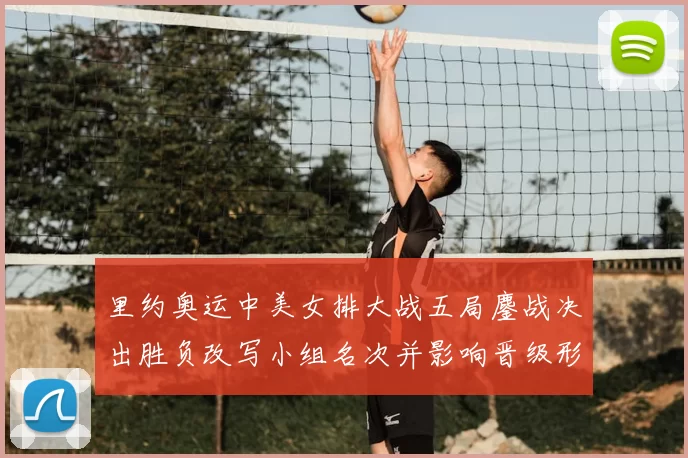 里约奥运中美女排大战五局鏖战决出胜负改写小组名次并影响晋级形势