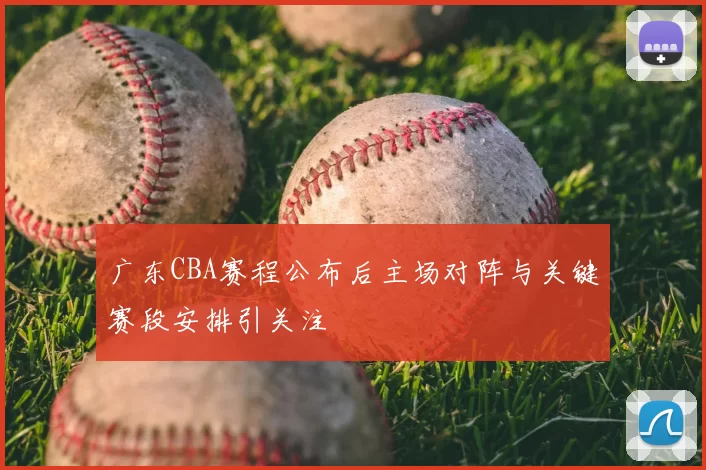 广东CBA赛程公布后主场对阵与关键赛段安排引关注