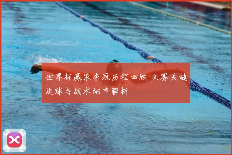 世界杯赢家夺冠历程回顾 决赛关键进球与战术细节解析