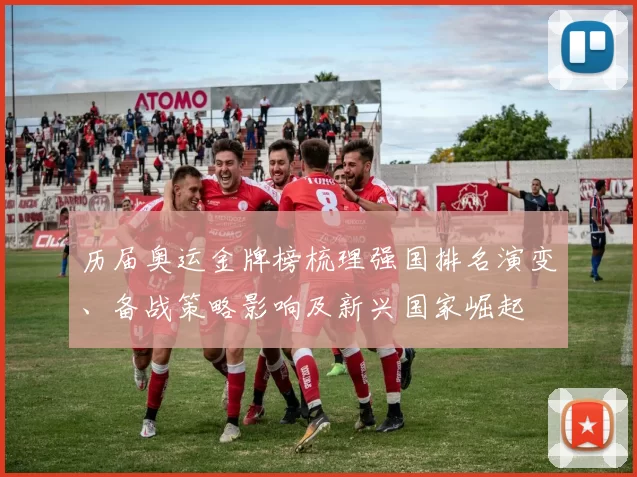 历届奥运金牌榜梳理强国排名演变、备战策略影响及新兴国家崛起