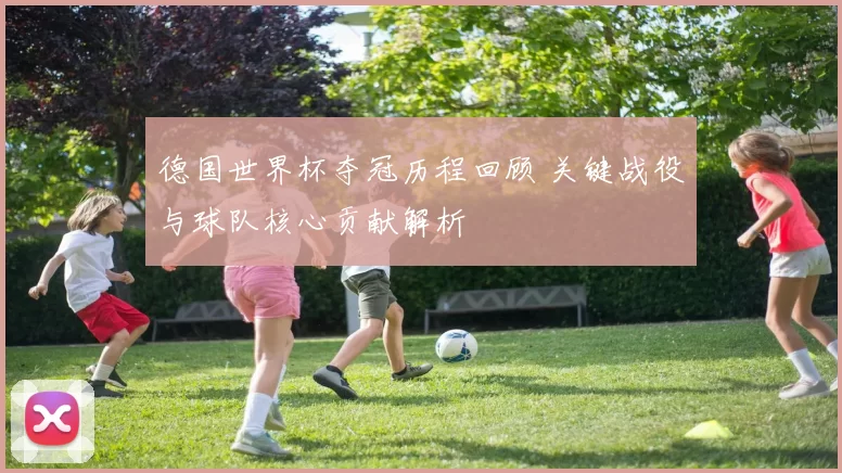 德国世界杯夺冠历程回顾 关键战役与球队核心贡献解析