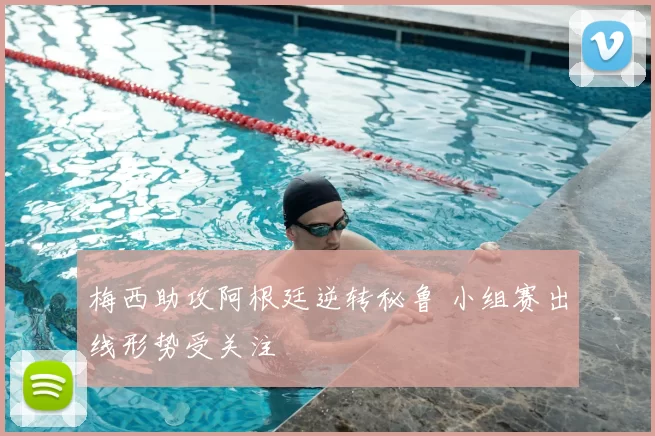 梅西助攻阿根廷逆转秘鲁 小组赛出线形势受关注