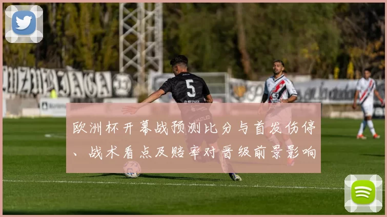 欧洲杯开幕战预测比分与首发伤停、战术看点及赔率对晋级前景影响