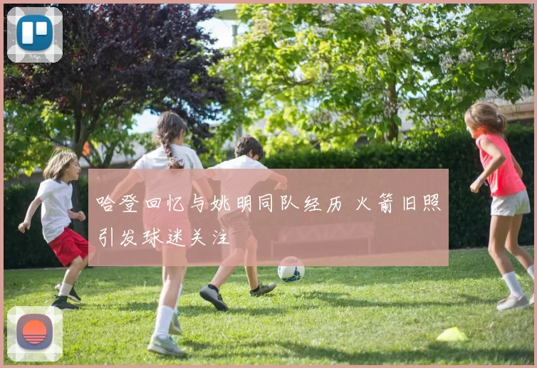 哈登回忆与姚明同队经历 火箭旧照引发球迷关注