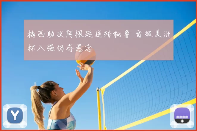 梅西助攻阿根廷逆转秘鲁 晋级美洲杯八强仍存悬念