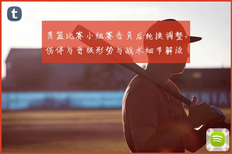 男篮比赛小组赛告负后轮换调整，伤停与晋级形势与战术细节解读