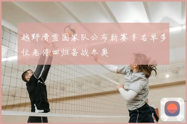 越野滑雪国家队公布新赛季名单多位老将回归备战冬奥