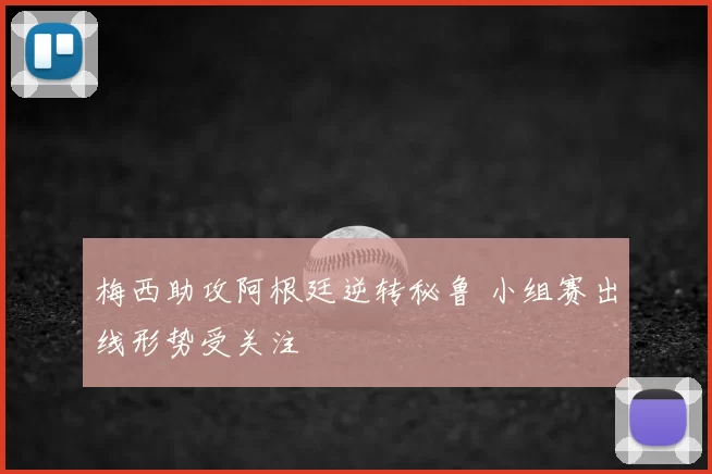 梅西助攻阿根廷逆转秘鲁 小组赛出线形势受关注