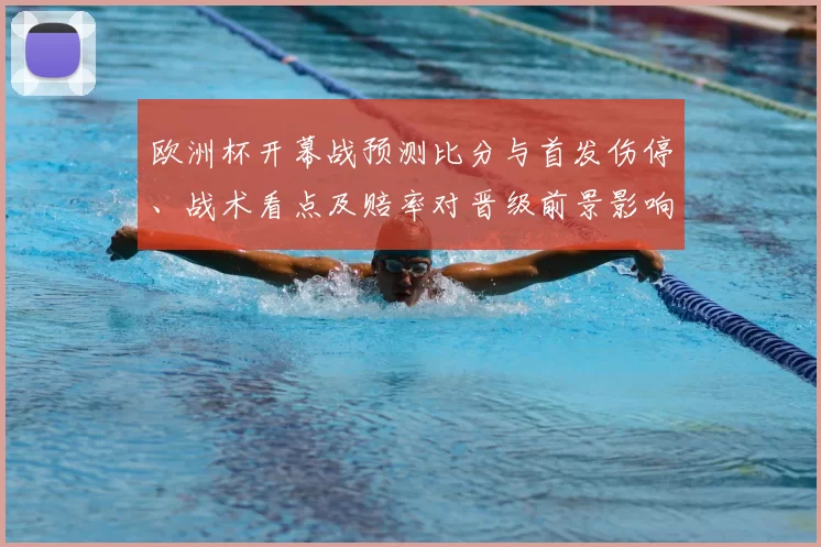 欧洲杯开幕战预测比分与首发伤停、战术看点及赔率对晋级前景影响