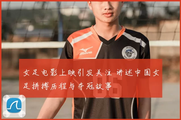 女足电影上映引发关注 讲述中国女足拼搏历程与夺冠故事