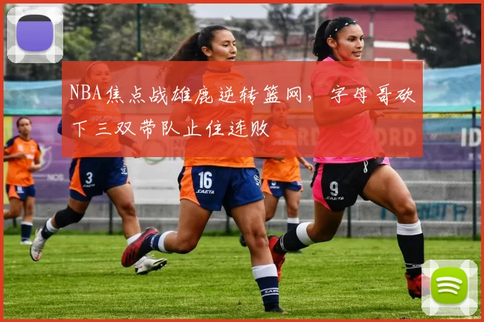 NBA焦点战雄鹿逆转篮网，字母哥砍下三双带队止住连败