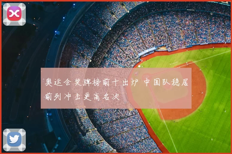 奥运会奖牌榜前十出炉 中国队稳居前列冲击更高名次